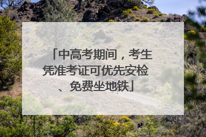 中高考期间，考生凭准考证可优先安检、免费坐地铁